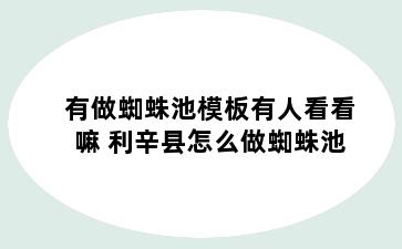 有做蜘蛛池模板有人看看嘛 利辛县怎么做蜘蛛池